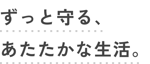 ずっと守る、あたたかな生活